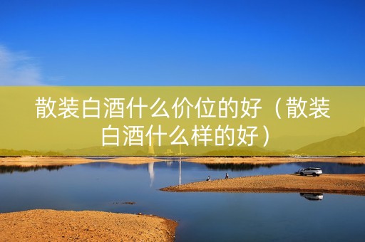 散装白酒什么价位的好（散装白酒什么样的好）