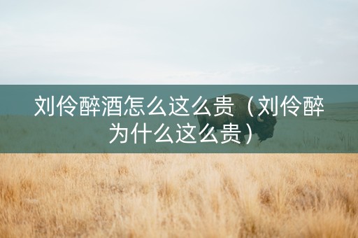 刘伶醉酒怎么这么贵（刘伶醉为什么这么贵）