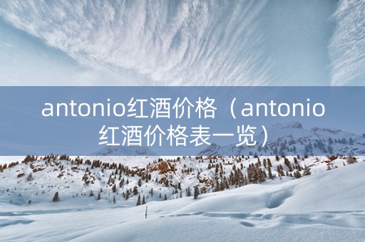 antonio红酒价格（antonio红酒价格表一览）