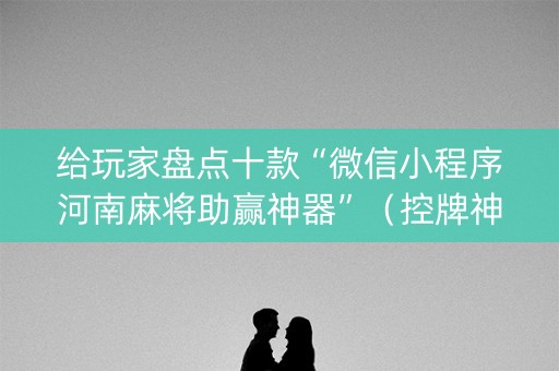 给玩家盘点十款“微信小程序河南麻将助赢神器”（控牌神器)