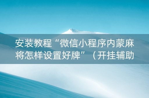 安装教程“微信小程序内蒙麻将怎样设置好牌”（开挂辅助器脚本)