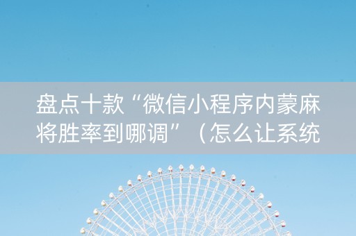 盘点十款“微信小程序内蒙麻将胜率到哪调”（怎么让系统给自己好牌)