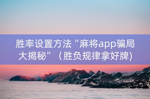 胜率设置方法“麻将app骗局大揭秘”（胜负规律拿好牌)