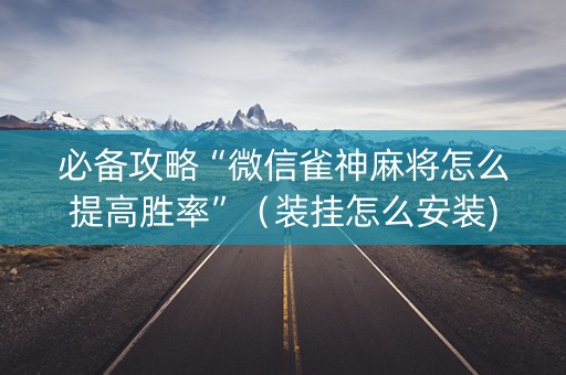 必备攻略“微信雀神麻将怎么提高胜率”（装挂怎么安装)