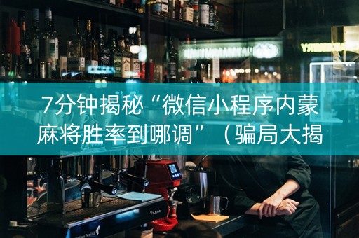 7分钟揭秘“微信小程序内蒙麻将胜率到哪调”（骗局大揭秘)