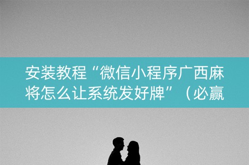 安装教程“微信小程序广西麻将怎么让系统发好牌”（必赢神器)