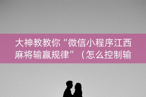 大神教教你“微信小程序江西麻将输赢规律”（怎么控制输赢)