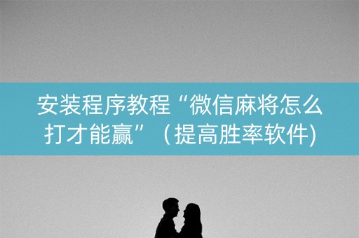 安装程序教程“微信麻将怎么打才能赢”（提高胜率软件)
