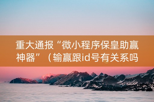 重大通报“微小程序保皇助赢神器”（输赢跟id号有关系吗)