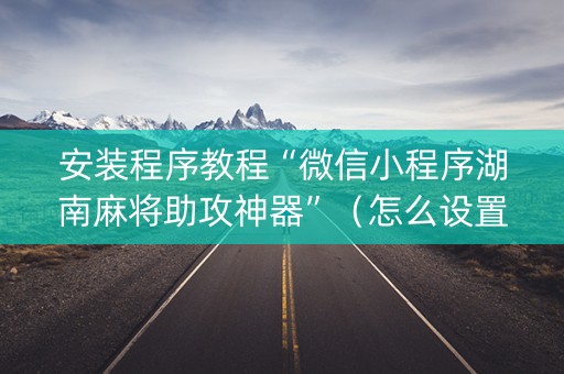 安装程序教程“微信小程序湖南麻将助攻神器”（怎么设置才能赢)