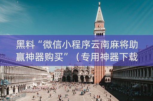 黑料“微信小程序云南麻将助赢神器购买”（专用神器下载)