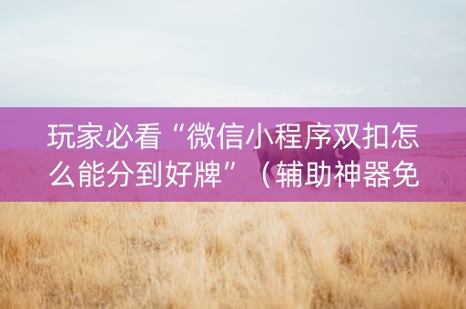 玩家必看“微信小程序双扣怎么能分到好牌”（辅助神器免费)