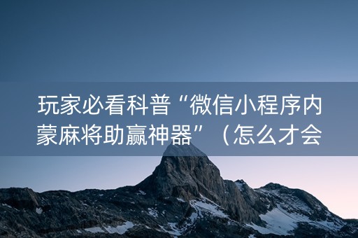 玩家必看科普“微信小程序内蒙麻将助赢神器”（怎么才会赢)