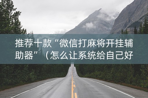 推荐十款“微信打麻将开挂辅助器”（怎么让系统给自己好牌)