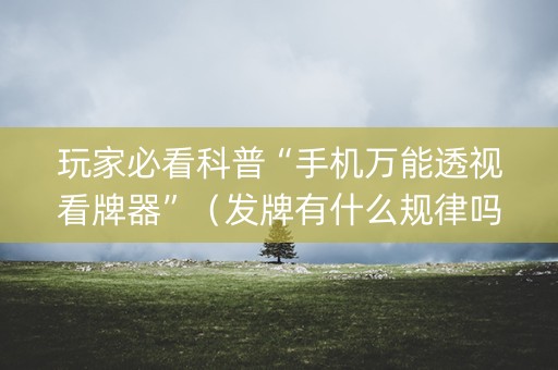 玩家必看科普“手机万能透视看牌器”（发牌有什么规律吗)
