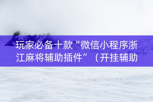 玩家必备十款“微信小程序浙江麻将辅助插件”（开挂辅助插件)