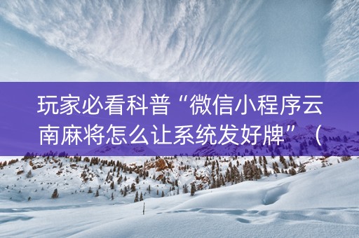 玩家必看科普“微信小程序云南麻将怎么让系统发好牌”（输赢规律)