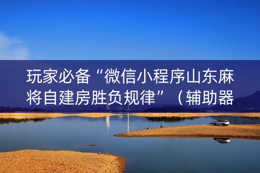玩家必备“微信小程序山东麻将自建房胜负规律”（辅助器插件)