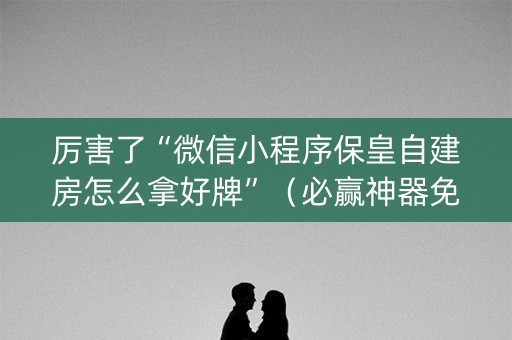 厉害了“微信小程序保皇自建房怎么拿好牌”（必赢神器免费安装)