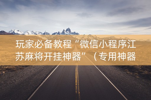 玩家必备教程“微信小程序江苏麻将开挂神器”（专用神器)