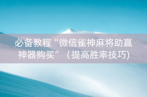 必备教程“微信雀神麻将助赢神器购买”（提高胜率技巧)