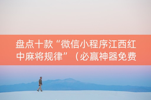 盘点十款“微信小程序江西红中麻将规律”（必赢神器免费安装)