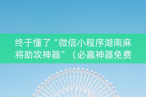 终于懂了“微信小程序湖南麻将助攻神器”（必赢神器免费安装)