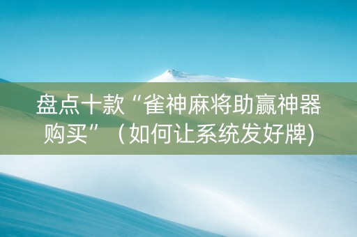 盘点十款“雀神麻将助赢神器购买”（如何让系统发好牌)