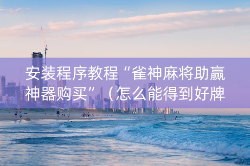 安装程序教程“雀神麻将助赢神器购买”（怎么能得到好牌)