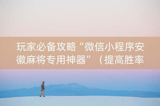 玩家必备攻略“微信小程序安徽麻将专用神器”（提高胜率软件)