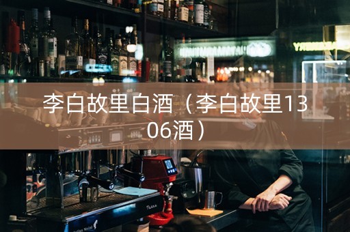李白故里白酒（李白故里1306酒）