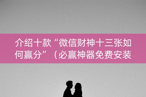 介绍十款“微信财神十三张如何赢分”（必赢神器免费安装)