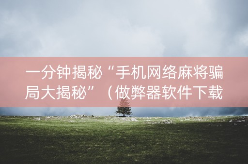 一分钟揭秘“手机网络麻将骗局大揭秘”（做弊器软件下载)