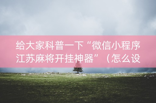 给大家科普一下“微信小程序江苏麻将开挂神器”（怎么设置能有好牌)