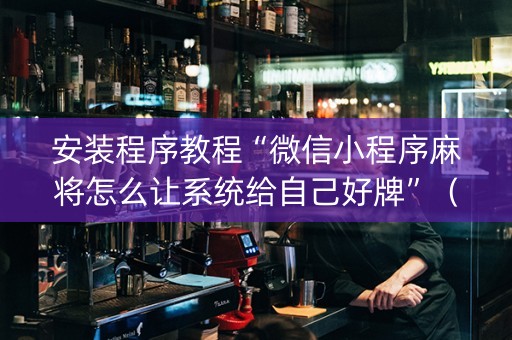 安装程序教程“微信小程序麻将怎么让系统给自己好牌”（外辅工具)