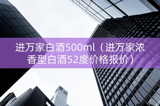 进万家白酒500ml（进万家浓香型白酒52度价格报价）