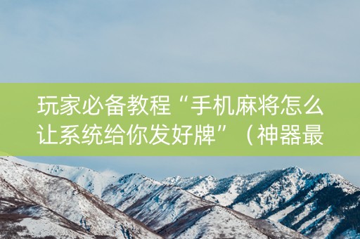 玩家必备教程“手机麻将怎么让系统给你发好牌”（神器最新免费)