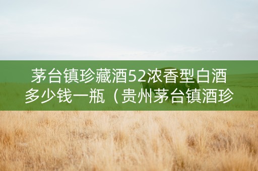茅台镇珍藏酒52浓香型白酒多少钱一瓶（贵州茅台镇酒珍藏版）