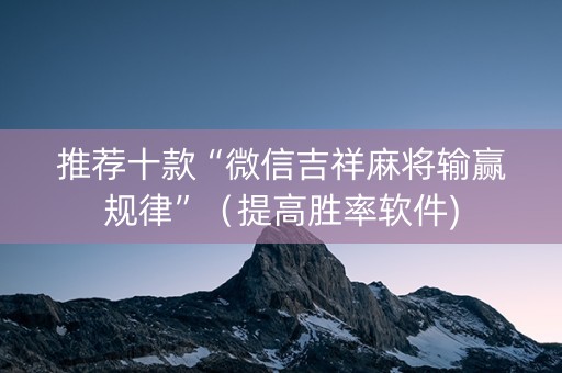 推荐十款“微信吉祥麻将输赢规律”（提高胜率软件)