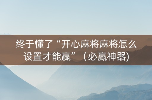 终于懂了“开心麻将麻将怎么设置才能赢”（必赢神器)