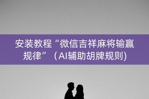 安装教程“微信吉祥麻将输赢规律”（AI辅助胡牌规则)