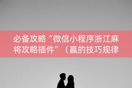 必备攻略“微信小程序浙江麻将攻略插件”（赢的技巧规律)