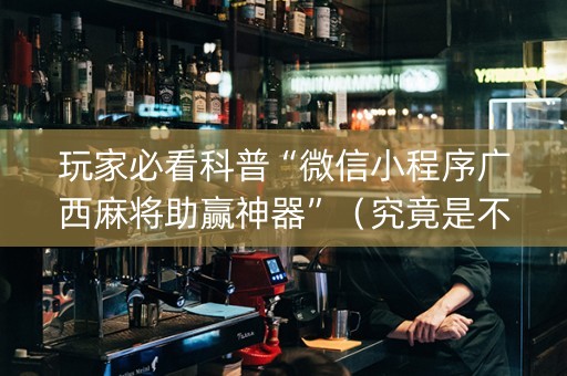 玩家必看科普“微信小程序广西麻将助赢神器”（究竟是不是有挂)