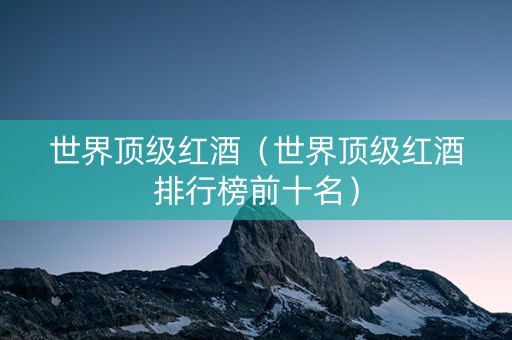 世界顶级红酒（世界顶级红酒排行榜前十名）