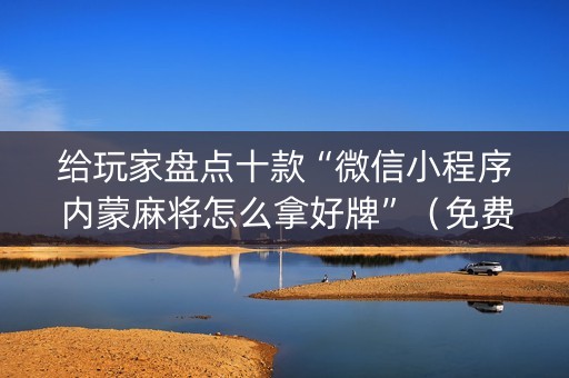 给玩家盘点十款“微信小程序内蒙麻将怎么拿好牌”（免费专用神器)
