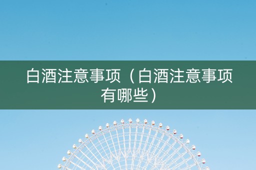 白酒注意事项（白酒注意事项有哪些）