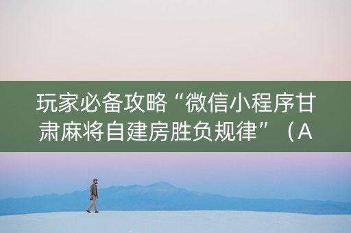 玩家必备攻略“微信小程序甘肃麻将自建房胜负规律”（AI辅助胡牌规则)