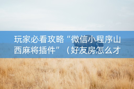 玩家必看攻略“微信小程序山西麻将插件”（好友房怎么才能赢)