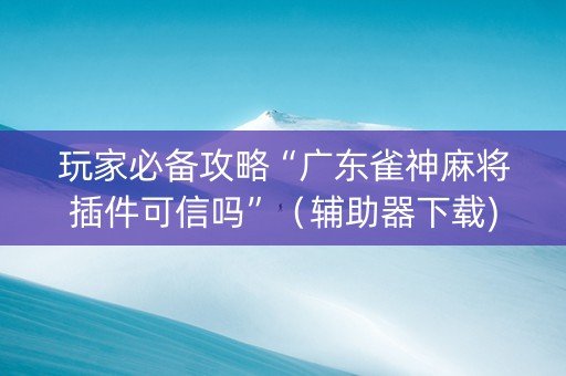 玩家必备攻略“广东雀神麻将插件可信吗”（辅助器下载)