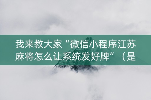 我来教大家“微信小程序江苏麻将怎么让系统发好牌”（是否能开挂)